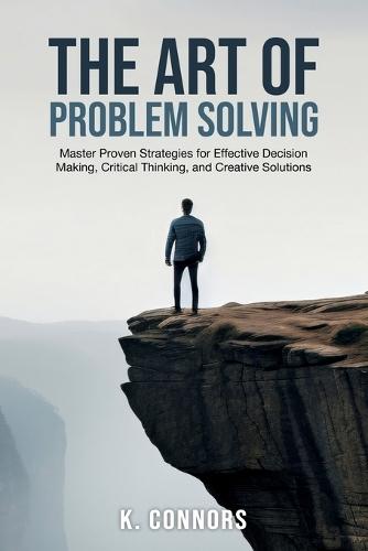The Art of Problem Solving: Master Proven Strategies for Effective Decision Making, Critical Thinking, and Creative Solutions