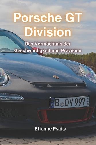 Porsche GT Division: Das Verm�chtnis der Geschwindigkeit und Pr�zision