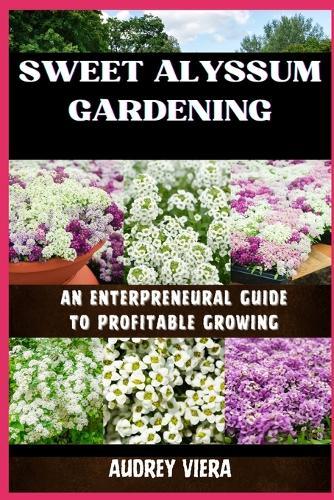 Sweet Alyssum Gardening: AN ENTERPRENEURAL GUIDE TO PROFITABLE GROWING: A Comprehensive Blueprint for Lucrative Floral Ventures
