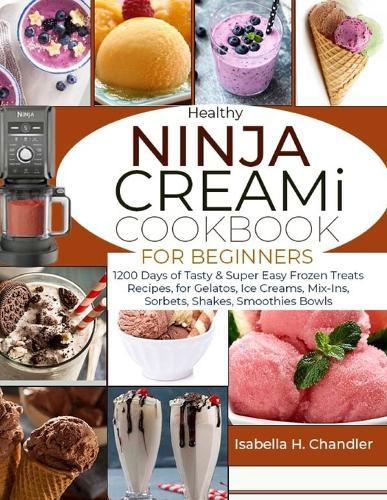 Healthy Ninja CREAMi Cookbook for Beginners: 1200 Days of Tasty & Super Easy Frozen Treats Recipes, for Gelatos, Ice Creams, Mix-Ins, Sorbets, Shakes, Smoothies Bowls