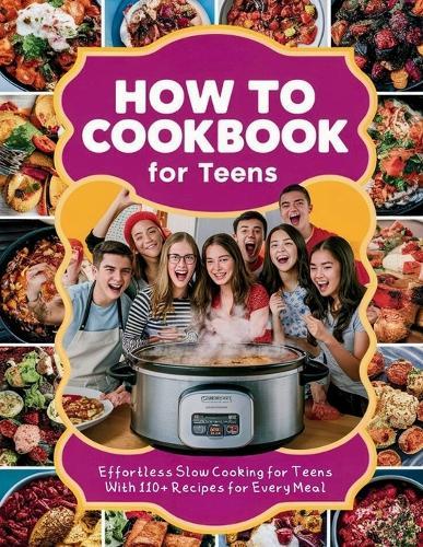 How to Cookbook for Teens: Effortless Slow Cooking for Teens With 110+ Recipes for Every Meal