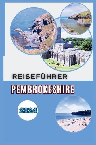 Pembrokeshire Reisef�hrer 2024: Entfliehen Sie dem Gew�hnlichen - Entdecken Sie Str�nde, Schl�sser und versteckte Sch�tze