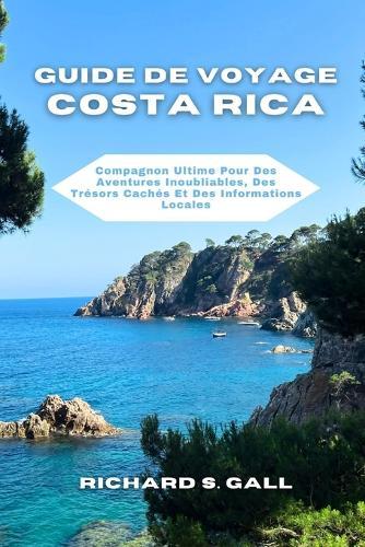Guide De Voyage Costa Rica: Compagnon Ultime Pour Des Aventures Inoubliables, Des Tr�sors Cach�s Et Des Informations Locales