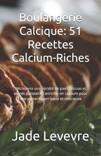 Boulangerie Calcique: 51 Recettes Calcium-Riches: Découvrez une variété de pains, pizzas et autres pâtisseries enrichis en calcium pour une alimentation saine et délicieuse