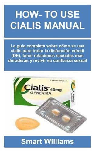 How- To Use Cialis Manual: La gu�a completa sobre c�mo se usa cialis para tratar la disfunci�n er�ctil (DE), tener relaciones sexuales m�s duraderas y revivir su confianza sexual