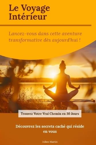 Le Voyage Intérieur: Trouvez Votre Vraie Voie en 30 Jours: Développement Personnel, Connaissance de Soi, Transformation Intérieure, Trouver sa Passion et Épanouissement Durable