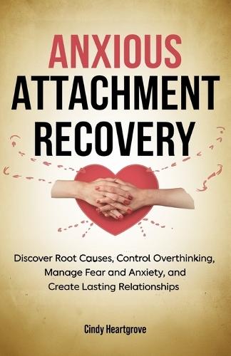 Anxious Attachment Recovery: Discover Root Causes, Control Overthinking, Manage Fear and Anxiety, and Create Lasting Relationships