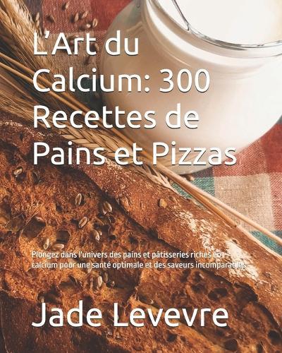 L'Art du Calcium: 300 Recettes de Pains et Pizzas: Plongez dans l'univers des pains et pâtisseries riches en calcium pour une santé optimale et des saveurs incomparables