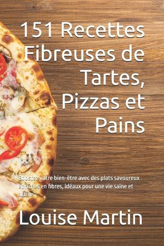 151 Recettes Fibreuses de Tartes, Pizzas et Pains: Boostez votre bien-être avec des plats savoureux et riches en fibres, idéaux pour une vie saine et active