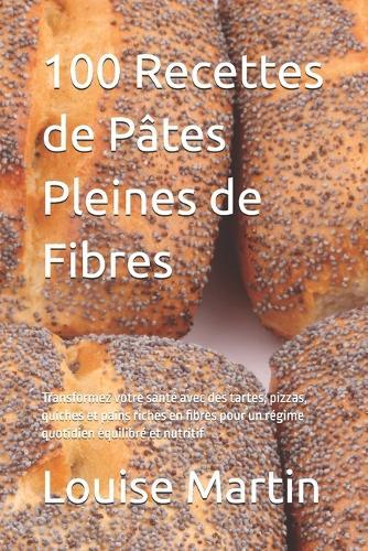 100 Recettes de Pâtes Pleines de Fibres: Transformez votre santé avec des tartes, pizzas, quiches et pains riches en fibres pour un régime quotidien équilibré et nutritif