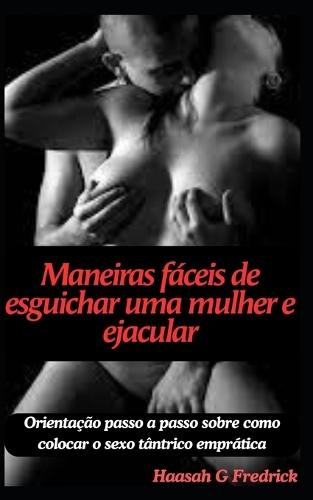 Maneiras f�ceis de esguichar uma mulher e ejacular: Orienta��o passo a passo sobre como colocar o sexo t�ntrico empr�tica