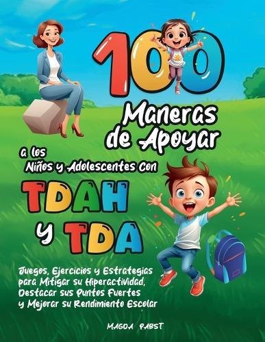 100 Maneras de Apoyar a Los Niños Y Adolescentes Con Tdah Y Tda: Juegos, Ejercicios y Estrategias para Mitigar su Hiperactividad, Destacar sus Puntos Fuertes y Mejorar su Rendimiento Escolar