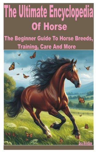 The Ultimate Encyclopedia of Horse: A Beginner Guide to Horse Breeds, Training, Care and More