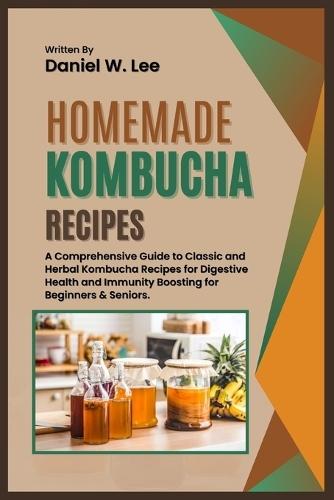 Homemade Kombucha Recipes: A Comprehensive Guide to Classic and Herbal Kombucha Recipes for Digestive Health and Immunity Boosting for Beginners & Seniors.