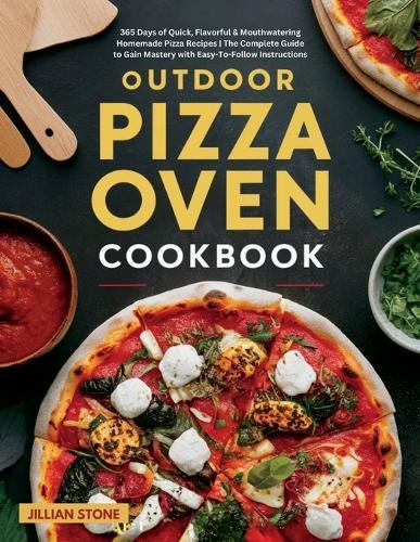 Outdoor Pizza Oven Cookbook: 365 Days of Quick, Flavorful & Mouthwatering Homemade Pizza Recipes The Complete Guide to Gain Mastery with Easy-To-Follow Instructions