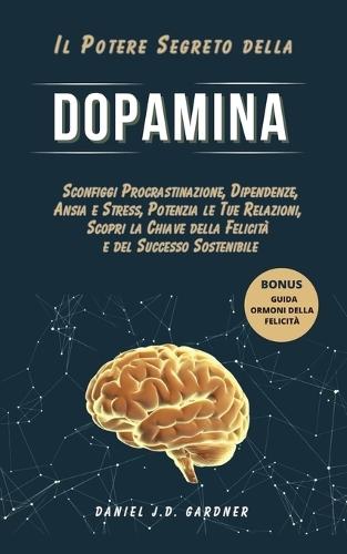 Il Potere Segreto della DOPAMINA: Sconfiggi Procrastinazione, Dipendenze, Ansia e Stress, Potenzia le Tue Relazioni, Scopri la Chiave della Felicit� e del Successo Sostenibile