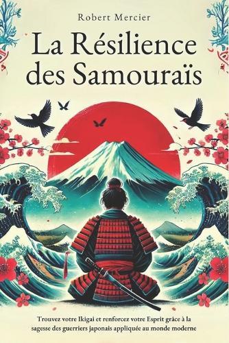La Résilience des Samouraïs: Trouvez votre Ikigai et renforcez votre esprit grâce à la sagesse des guerriers japonais appliquée au monde moderne