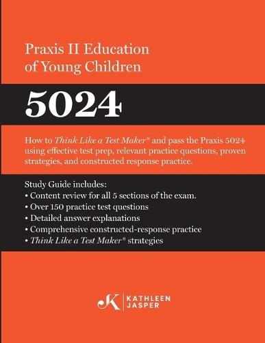 Praxis II Education of Young Children (5024): How to Think Like a Test MakerTM and pass the Praxis II 5024 using effective test prep, relevant strategies and constructed-response practice