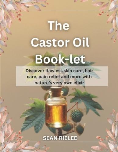 The Castor Oil Book-let: discover flawless skin care, hair care, pain relief, even anti-aging and more with nature's very own elixir