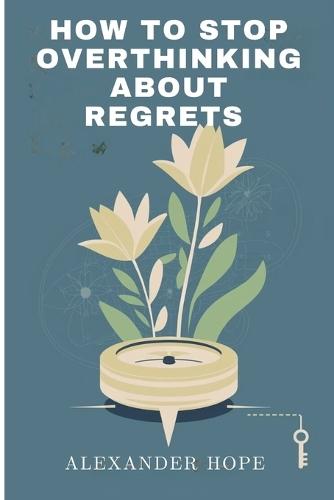 How to Stop Overthinking about Regret: Overcome Self-Blame, Let Go of Past Mistakes, and Break Free from Negative Thinking