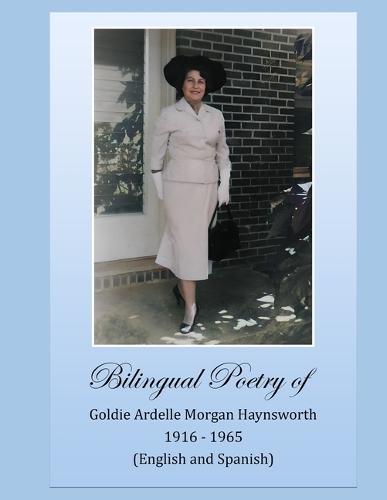 Bilingual Poetry of Goldie Ardelle Morgan Haynsworth 1916 - 1965 (English and Spanish): by Edward H. Haynsworth, Jr.