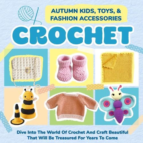 Autumn Kids, Toys, And Fashion Accessories Crochet: Dive Into The World Of Crochet And Craft Beautiful That Will Be Treasured For Years To Come