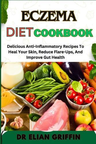 Eczema Diet Cookbook: Delicious Anti-Inflammatory Recipes To Heal Your Skin, Reduce Flare-Ups, And Improve Gut Health