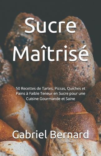 Sucre Maîtrisé: 50 Recettes de Tartes, Pizzas, Quiches et Pains à Faible Teneur en Sucre pour une Cuisine Gourmande et Saine