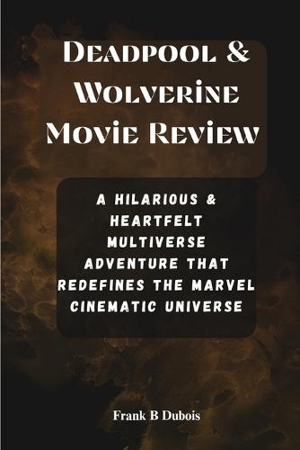 Deadpool & Wolverine Movie Review: A Hilarious and Heartfelt Multiverse Adventure that Redefines the Marvel Cinematic Universe