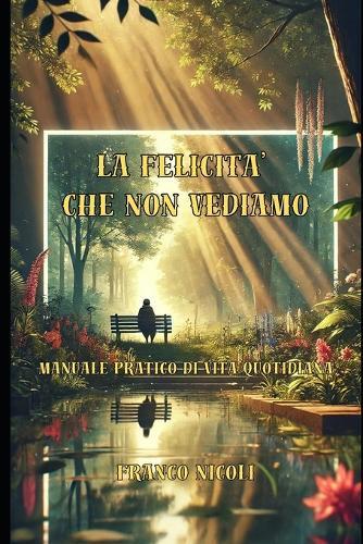 La Felicita' Che Non Vediamo: Manuale pratico di vita quotidiana