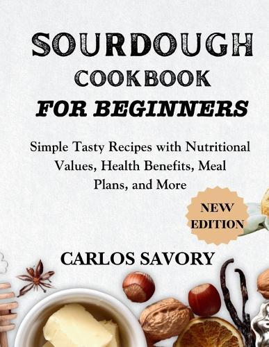 Sourdough for Beginners Cookbook: Simple Tasty Recipes with Nutritional Values, Health Benefits, Meal Plans, and More