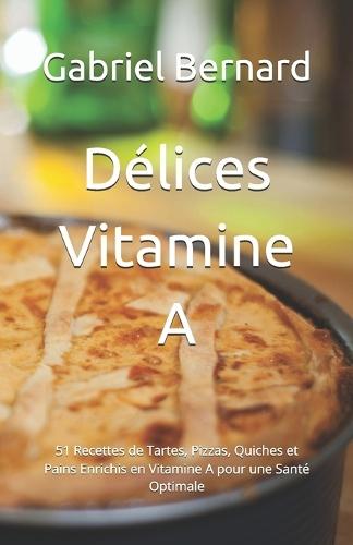 Délices Vitamine A: 51 Recettes de Tartes, Pizzas, Quiches et Pains Enrichis en Vitamine A pour une Santé Optimale