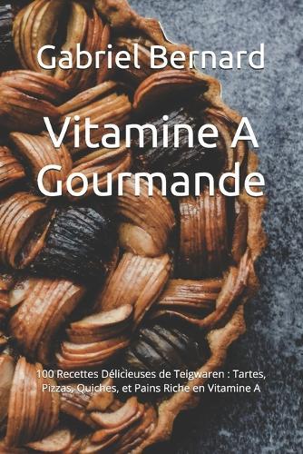 Vitamine A Gourmande: 100 Recettes Délicieuses de Teigwaren: Tartes, Pizzas, Quiches, et Pains Riche en Vitamine A