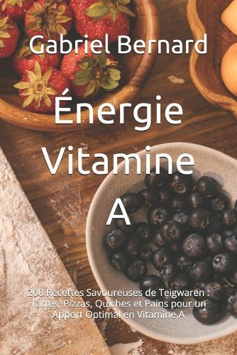 Énergie Vitamine A: 200 Recettes Savoureuses de Teigwaren: Tartes, Pizzas, Quiches et Pains pour un Apport Optimal en Vitamine A