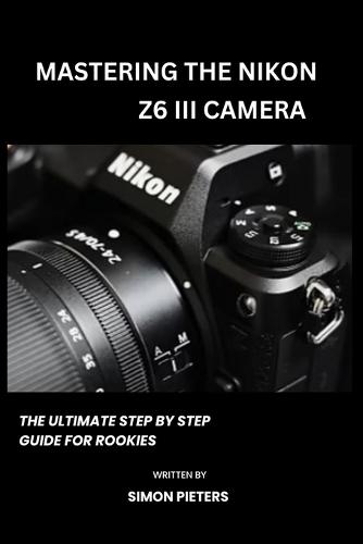 Mastering the Nikon Z6 III Camera: The ultimate step by step guide for rookies