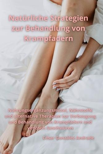 Natürliche Strategien zur Behandlung von Krampfadern: Nahrungsergänzungsmittel, Nährstoffe und alternative Therapien zur Vorbeugung und Behandlung von Krampfadern und venösen Geschwüren