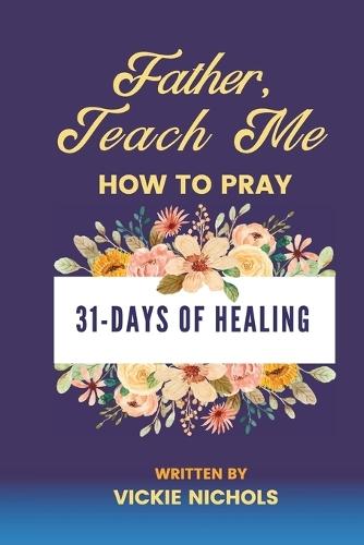 Father, Teach Me How to Pray: 31-Day Healing Devotional