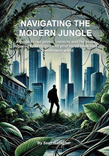Navigating the Modern Jungle: A guide to our primal instincts and the skills required to keep you and your loved ones safe in the modern world