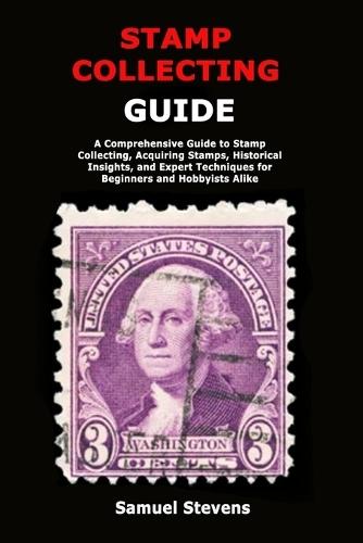 Stamp Collecting Guide: A Comprehensive Guide to Stamp Collecting, Acquiring Stamps, Historical Insights, and Expert Techniques for Beginners and Hobbyists Alike