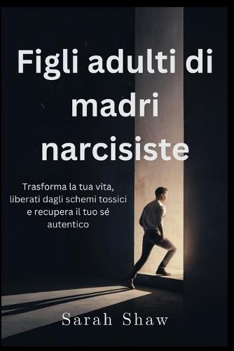Figli adulti di madri narcisiste: Trasforma la tua vita, liberati dagli schemi tossici e recupera il tuo sé autentico