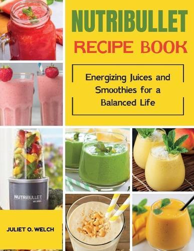 Nutribullet Recipe book: Energizing Juices and Smoothies for a Balanced Life