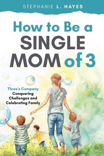 How to Be a Single Mom of Three: Three's Company-Conquering Challenges and Celebrating Family