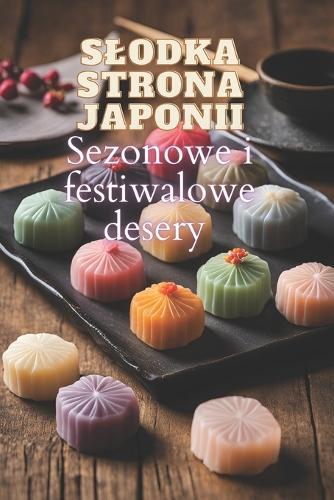 Slodka strona Japonii: Sezonowe i festiwalowe desery dla milośników tradycyjnej kuchni japońskiej 100 kreatywnych przepisów na slodkości w jednej książce kucharskiej dla prawdziwych smakoszy