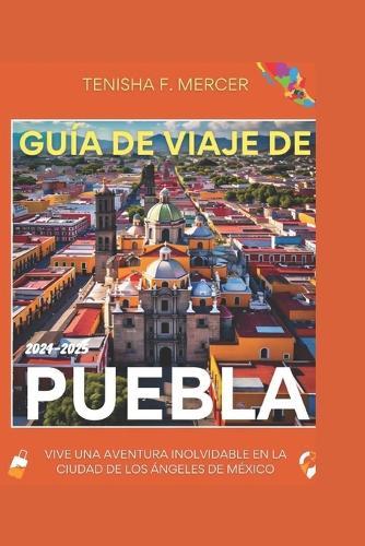 Guía de Viaje de Puebla 2024-2025: Experimente Aventuras iInolvidables En LA Ciudad De Los Ángeles De México.