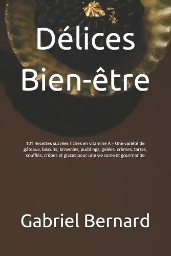 Délices Bien-être: 101 Recettes sucrées riches en vitamine A - Une variété de gâteaux, biscuits, brownies, puddings, gelées, crèmes, tartes, soufflés, crêpes et glaces pour une vie saine et gourmande