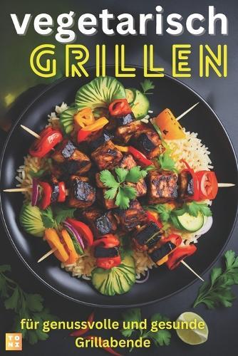 Vegetarisch Grillbuch für Anfänger & Profis: Die besten vegetarischen Grillrezepte für genussvolle und gesunde Grillmomente: - Vorspeisen, Snacks, Salate, Wraps, Hauptgerichte, Desserts und Getränke und vieles mehr (inkl. Nährwertangaben