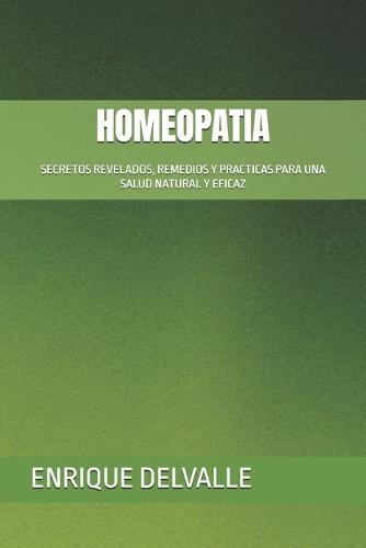Homeopatia: Secretos Revelados, Remedios Y Practicas Para Una Salud Natural Y Eficaz