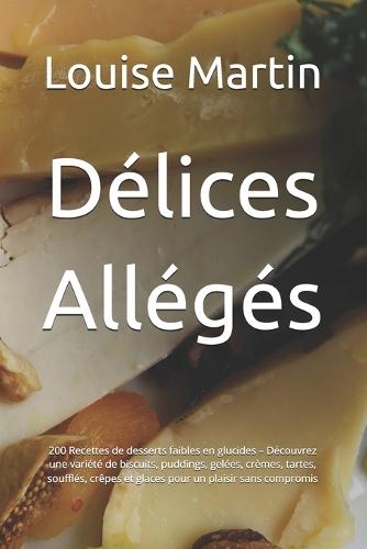 Délices Allégés: 200 Recettes de desserts faibles en glucides - Découvrez une variété de biscuits, puddings, gelées, crèmes, tartes, soufflés, crêpes et glaces pour un plaisir sans compromis