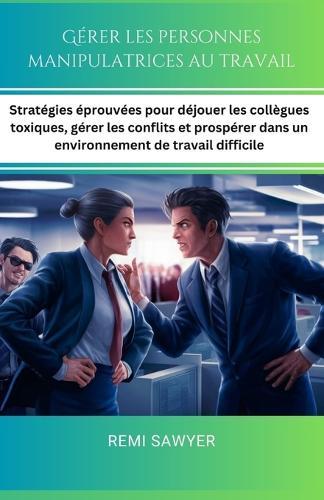 Gérer les personnes manipulatrices au travail: Stratégies éprouvées pour déjouer les collègues toxiques, gérer les conflits et prospérer dans un environnement de travail difficile