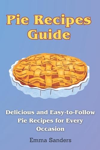Pie Recipes Guide: Delicious and Easy-to-Follow Pie Recipes for Every Occasion